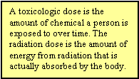 A toxicologic dose is the amount of chemical a person is exposed to over time. The radiation dose is the amount of energy from radiation that is actually absorbed by the body.