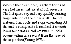 When a bomb explodes, a sphere forms of very hot gases that are at a high pressure. The hot gases expand very quickly causing fragmentation of the outer shell. The hot material then cools and stops expanding. At the end, a steady state is reached at a much lower temperature and pressure. All this occurs within one second from the time of the explosion.