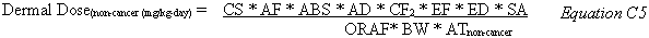 Dermal Dose sub non-cancer (mg/kg-day) equals CS times AF times ABS times AD times CF sub 2 times EF times ED times SA divided by ORAF times BW times AT sub non-cancer