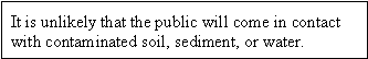 It is unlikely that the public will come in contact with contaminated soil, sediment, or water.