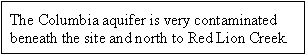 The Columbia aquifer is very contaminated beneath the site and north to Red Lion Creek.