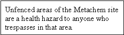 Unfenced areas of the Metachem site are a health hazard to anyone who trespasses in that area.