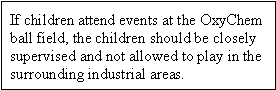 If children attend events at the OxyChem ball field, the children should be closely supervised and not allowed to play in the surrounding industrial areas.