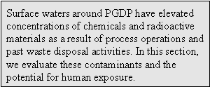Surface waters around PGDP have elevated concentrations of chemicals and radioactive materials as a result of process operations and past waste disposal activities. In this section, we evaluate these contaminants and the potential for human exposure.
