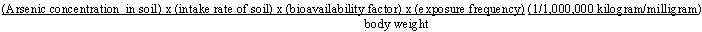 (Arsenic concentration in soil) times (intake rate of soil) times (bioavailability factor) times (exposure frequency) times (1/1,000,000 kilogram/milligram) divided by body weight