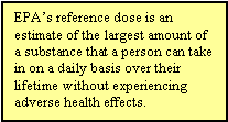 EPA's reference dose is an estimate of the largest amount of a substance that a person can take in on a daily basis over their lifetime without experiencing adverse health effects.