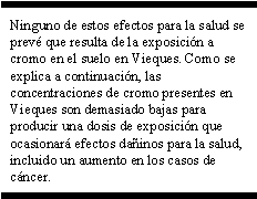 Ninguno de estos efectos para la salud se prevé que resulta de la exposición a cromo en el suelo en Vieques. Como se explica a continuación, las concentraciones de cromo presentes en Vieques son demasiado bajas para producir una dosis de exposición que ocasionará efectos dañinos para la salud, incluido un aumento en los casos de cáncer.