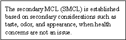 The secondary MCL (SMCL) is established based on secondary considerations such as taste, odor, and appearance, when health concerns are not an issue.