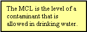 The MCL is the level of a contaminant that is allowed in drinking water.